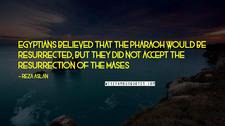 Reza Aslan Quotes: Egyptians believed that the Pharaoh would be resurrected, but they did not accept the resurrection of the mases
