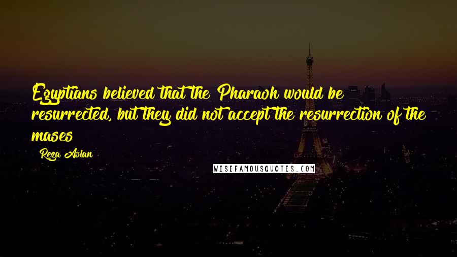 Reza Aslan Quotes: Egyptians believed that the Pharaoh would be resurrected, but they did not accept the resurrection of the mases