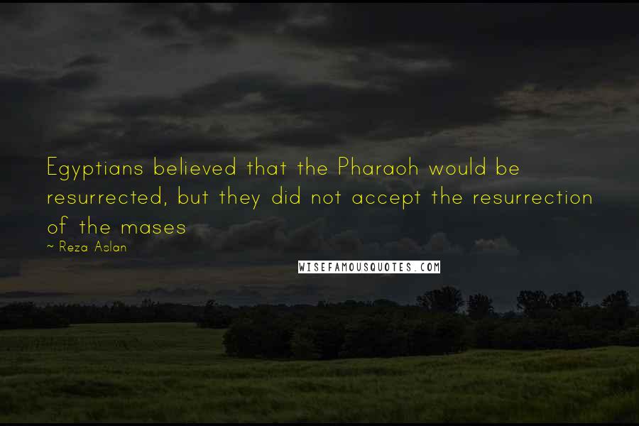 Reza Aslan Quotes: Egyptians believed that the Pharaoh would be resurrected, but they did not accept the resurrection of the mases