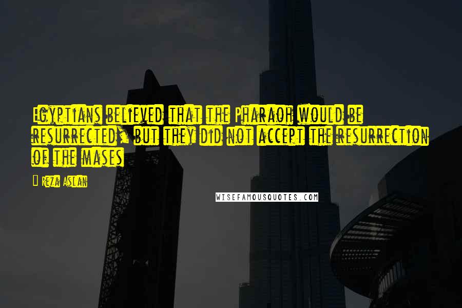 Reza Aslan Quotes: Egyptians believed that the Pharaoh would be resurrected, but they did not accept the resurrection of the mases