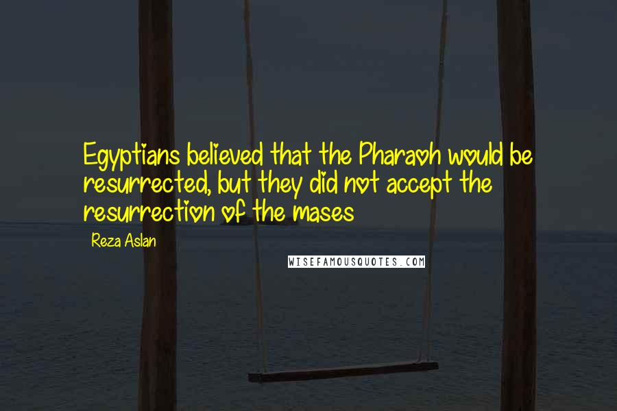 Reza Aslan Quotes: Egyptians believed that the Pharaoh would be resurrected, but they did not accept the resurrection of the mases