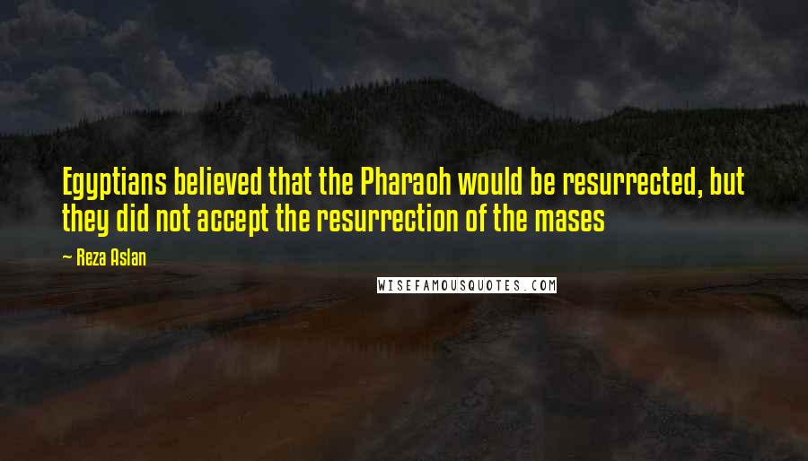 Reza Aslan Quotes: Egyptians believed that the Pharaoh would be resurrected, but they did not accept the resurrection of the mases