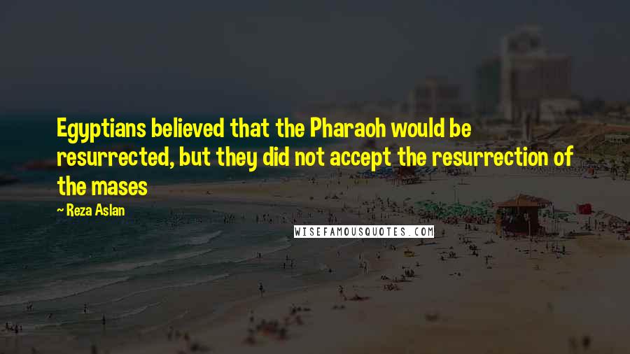 Reza Aslan Quotes: Egyptians believed that the Pharaoh would be resurrected, but they did not accept the resurrection of the mases