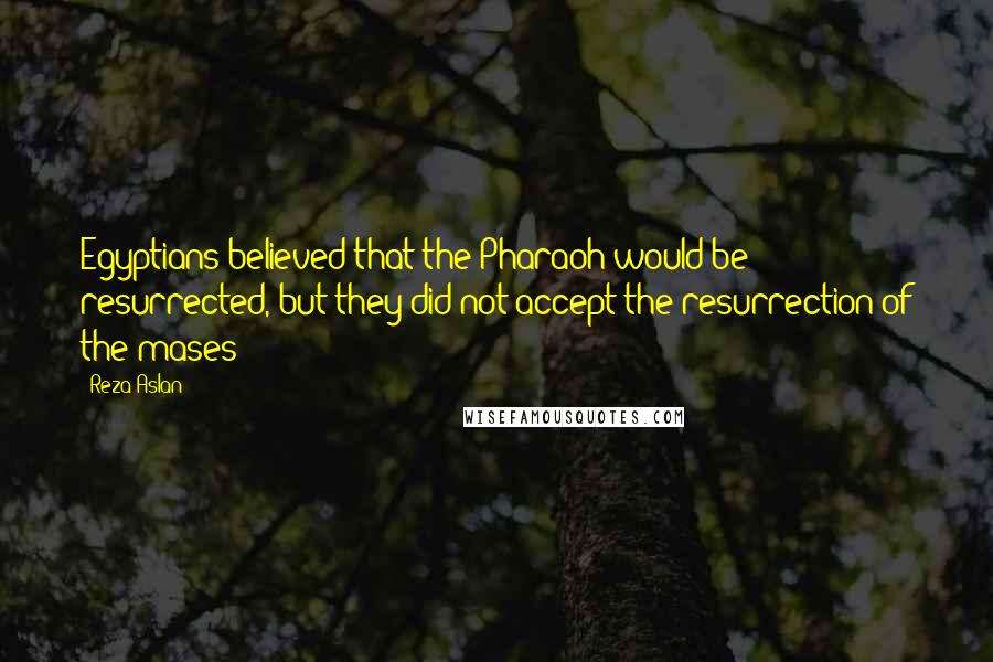 Reza Aslan Quotes: Egyptians believed that the Pharaoh would be resurrected, but they did not accept the resurrection of the mases