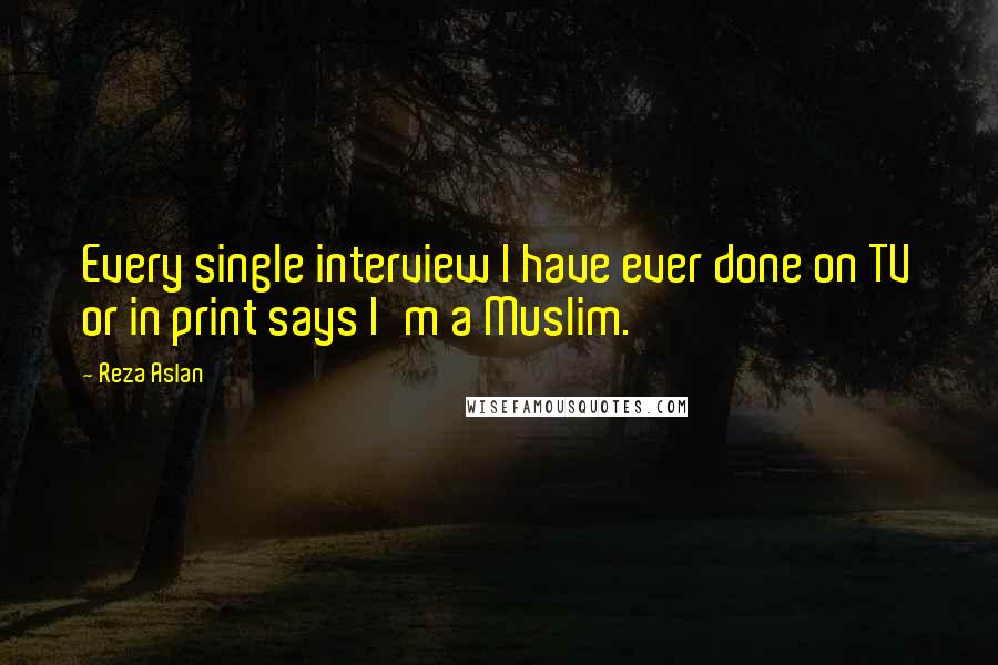 Reza Aslan Quotes: Every single interview I have ever done on TV or in print says I'm a Muslim.