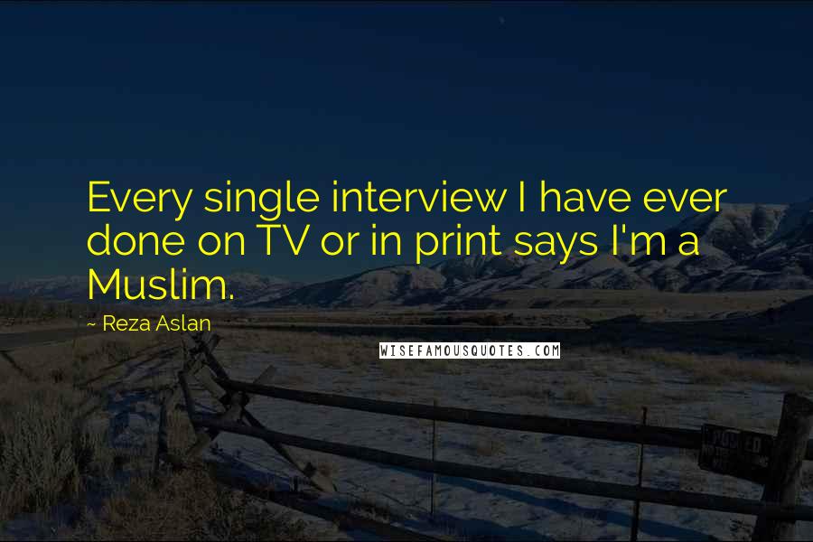 Reza Aslan Quotes: Every single interview I have ever done on TV or in print says I'm a Muslim.