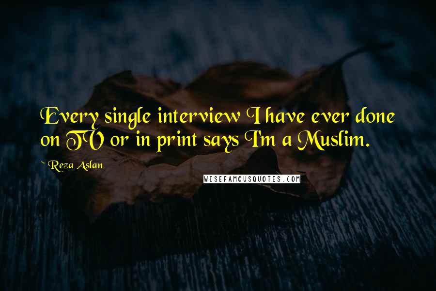 Reza Aslan Quotes: Every single interview I have ever done on TV or in print says I'm a Muslim.