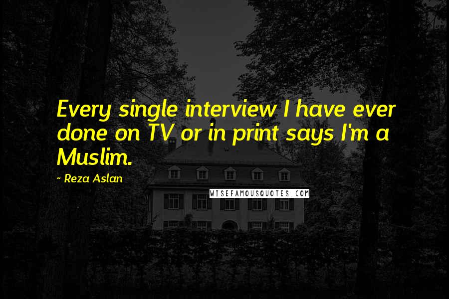 Reza Aslan Quotes: Every single interview I have ever done on TV or in print says I'm a Muslim.