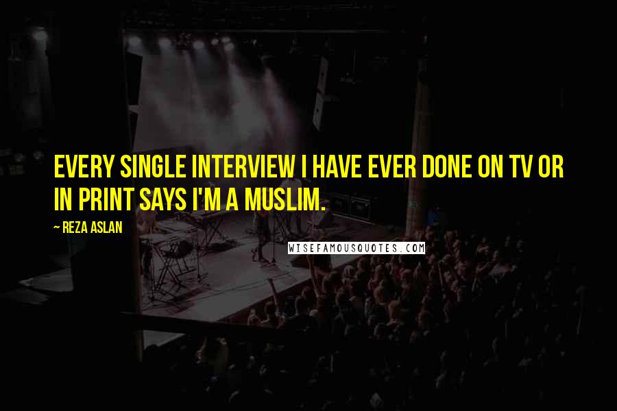 Reza Aslan Quotes: Every single interview I have ever done on TV or in print says I'm a Muslim.