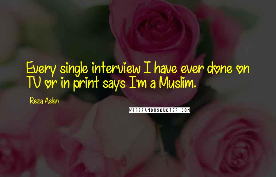 Reza Aslan Quotes: Every single interview I have ever done on TV or in print says I'm a Muslim.