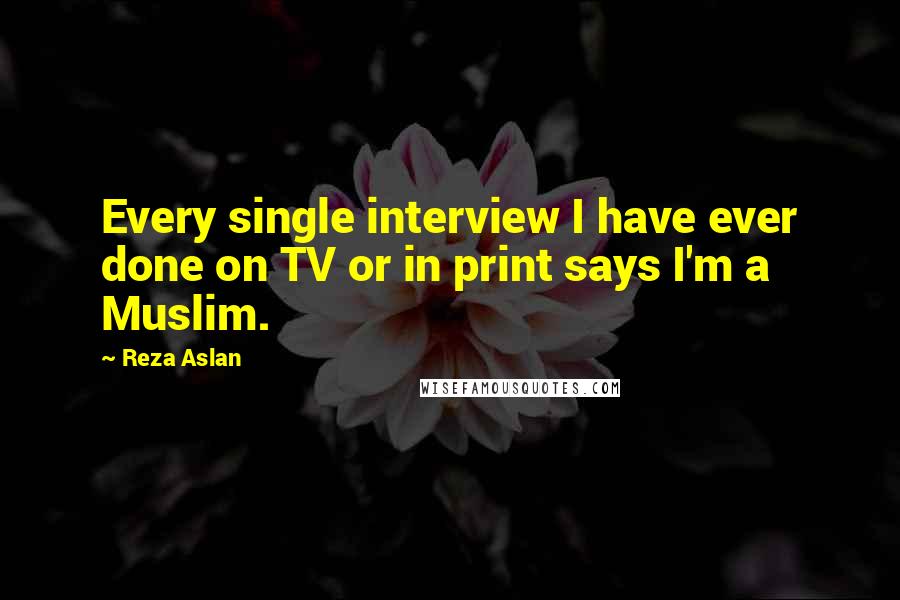 Reza Aslan Quotes: Every single interview I have ever done on TV or in print says I'm a Muslim.