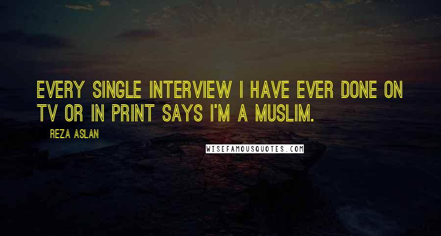 Reza Aslan Quotes: Every single interview I have ever done on TV or in print says I'm a Muslim.