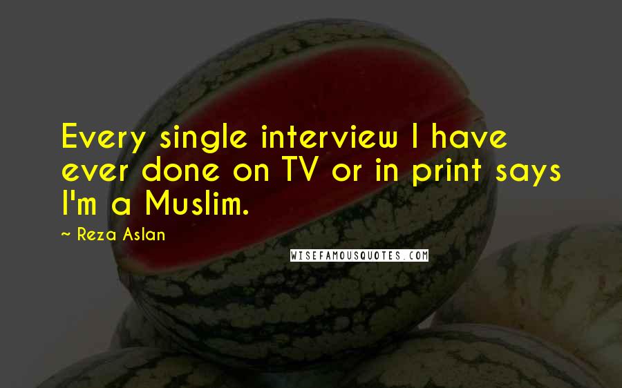 Reza Aslan Quotes: Every single interview I have ever done on TV or in print says I'm a Muslim.