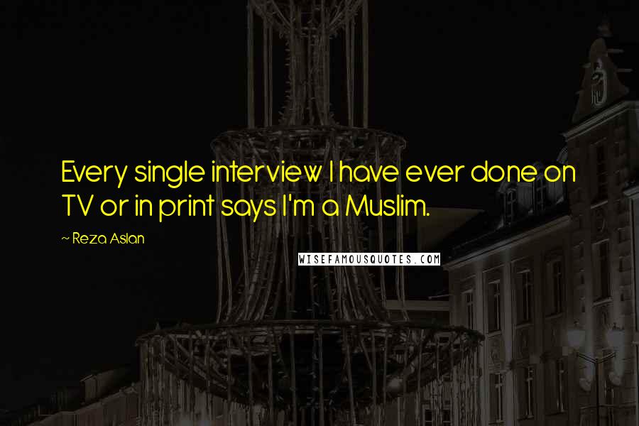 Reza Aslan Quotes: Every single interview I have ever done on TV or in print says I'm a Muslim.