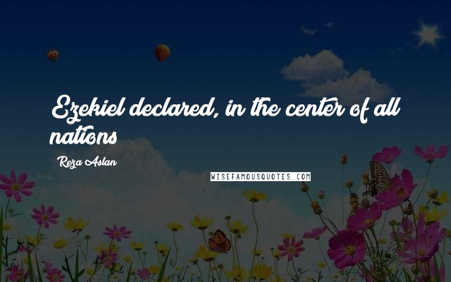 Reza Aslan Quotes: Ezekiel declared, in the center of all nations