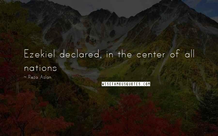 Reza Aslan Quotes: Ezekiel declared, in the center of all nations