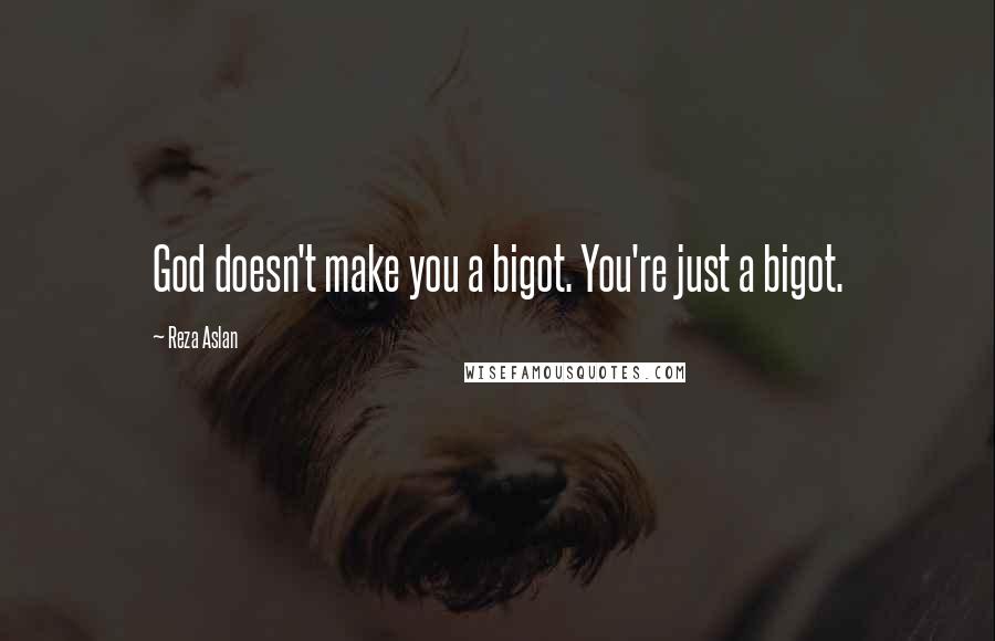 Reza Aslan Quotes: God doesn't make you a bigot. You're just a bigot.