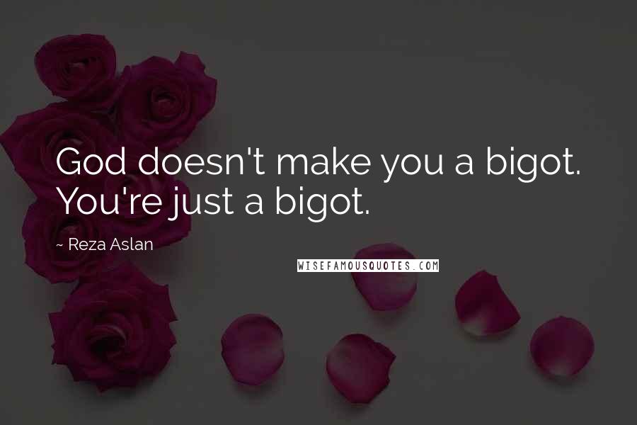 Reza Aslan Quotes: God doesn't make you a bigot. You're just a bigot.