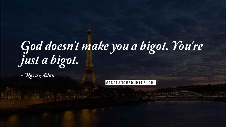 Reza Aslan Quotes: God doesn't make you a bigot. You're just a bigot.