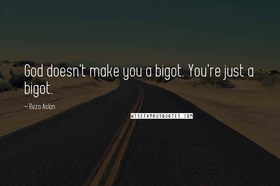 Reza Aslan Quotes: God doesn't make you a bigot. You're just a bigot.