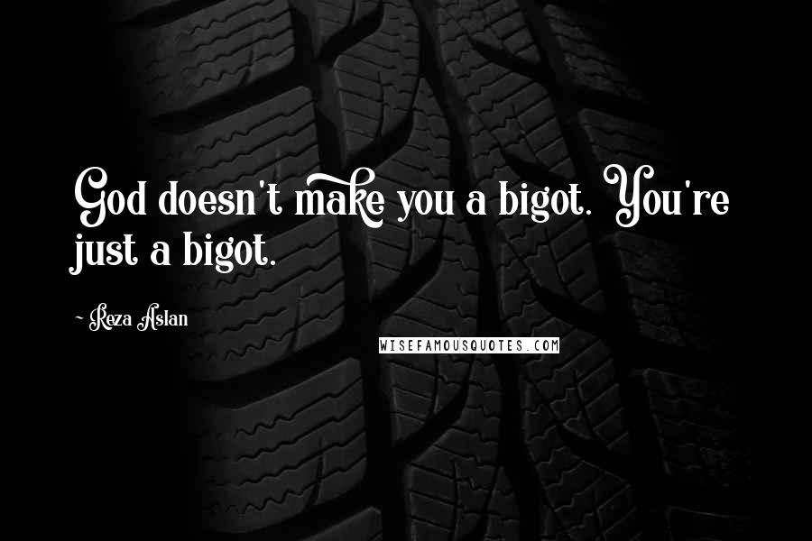 Reza Aslan Quotes: God doesn't make you a bigot. You're just a bigot.