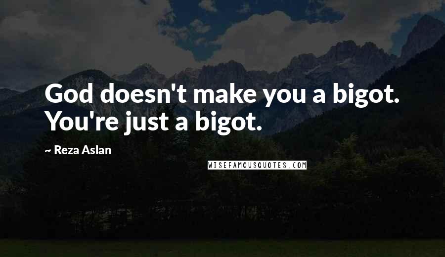 Reza Aslan Quotes: God doesn't make you a bigot. You're just a bigot.