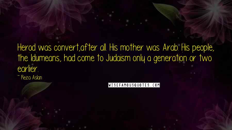 Reza Aslan Quotes: Herod was convert,after all. His mother was Arab. His people, the Idumeans, had come to Judaism only a generation or two earlier.