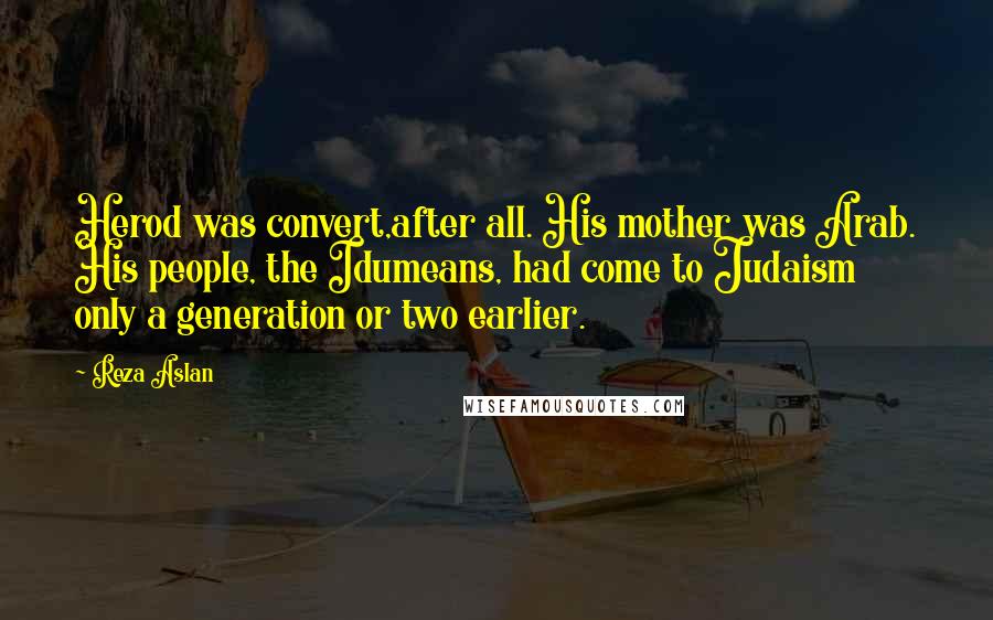 Reza Aslan Quotes: Herod was convert,after all. His mother was Arab. His people, the Idumeans, had come to Judaism only a generation or two earlier.