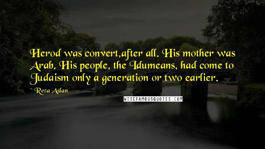 Reza Aslan Quotes: Herod was convert,after all. His mother was Arab. His people, the Idumeans, had come to Judaism only a generation or two earlier.