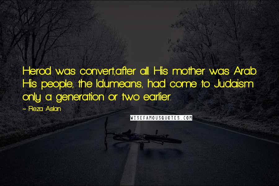 Reza Aslan Quotes: Herod was convert,after all. His mother was Arab. His people, the Idumeans, had come to Judaism only a generation or two earlier.