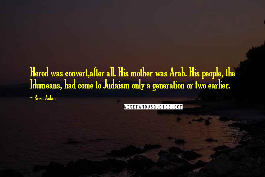 Reza Aslan Quotes: Herod was convert,after all. His mother was Arab. His people, the Idumeans, had come to Judaism only a generation or two earlier.