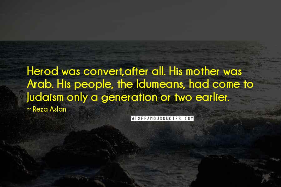 Reza Aslan Quotes: Herod was convert,after all. His mother was Arab. His people, the Idumeans, had come to Judaism only a generation or two earlier.