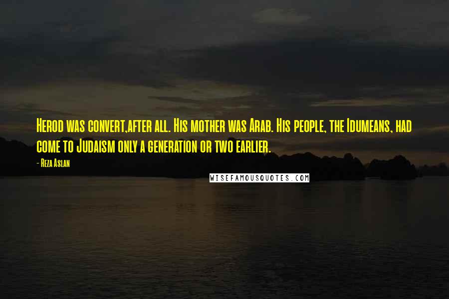 Reza Aslan Quotes: Herod was convert,after all. His mother was Arab. His people, the Idumeans, had come to Judaism only a generation or two earlier.