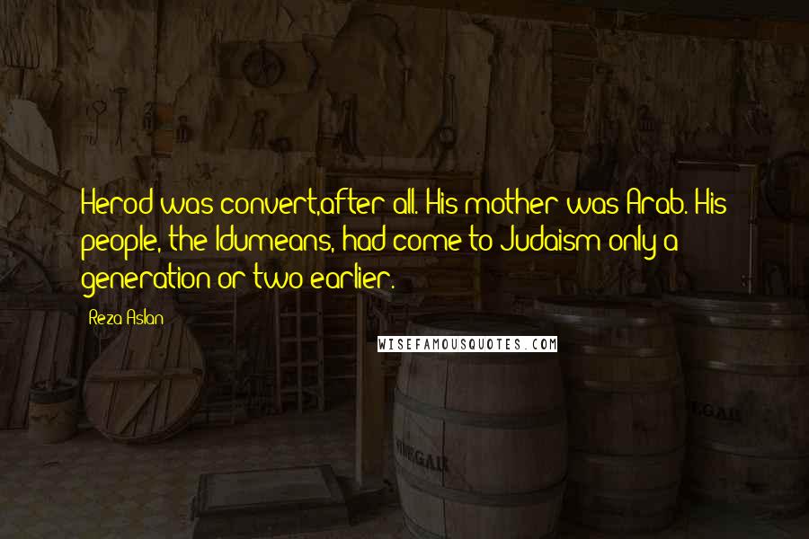 Reza Aslan Quotes: Herod was convert,after all. His mother was Arab. His people, the Idumeans, had come to Judaism only a generation or two earlier.