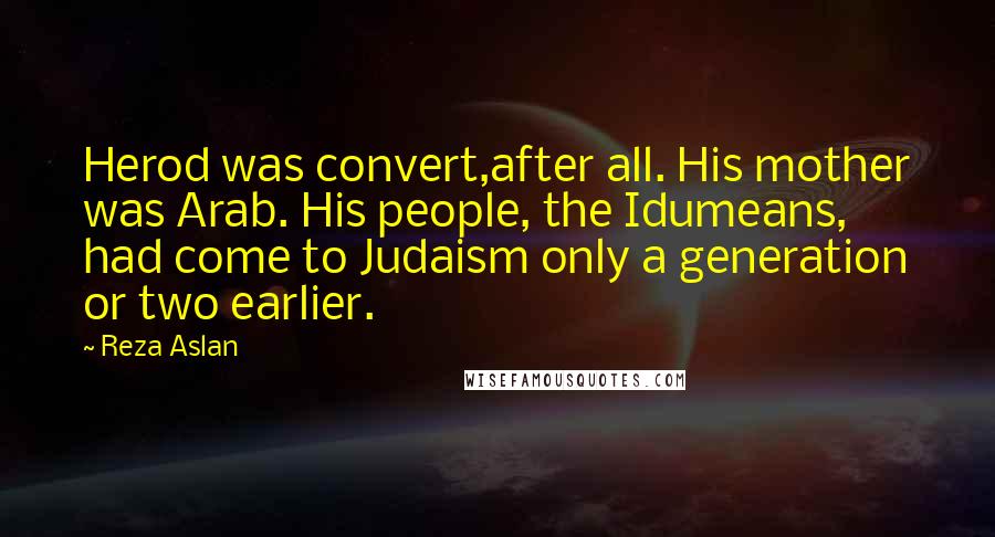 Reza Aslan Quotes: Herod was convert,after all. His mother was Arab. His people, the Idumeans, had come to Judaism only a generation or two earlier.