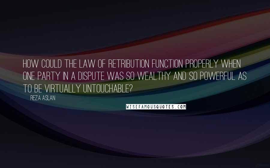 Reza Aslan Quotes: How could the Law of Retribution function properly when one party in a dispute was so wealthy and so powerful as to be virtually untouchable?