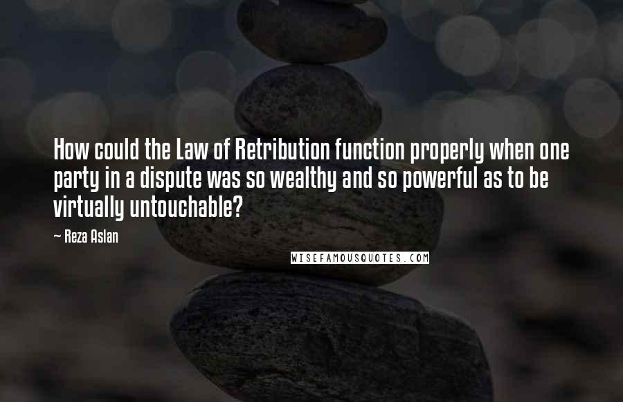 Reza Aslan Quotes: How could the Law of Retribution function properly when one party in a dispute was so wealthy and so powerful as to be virtually untouchable?