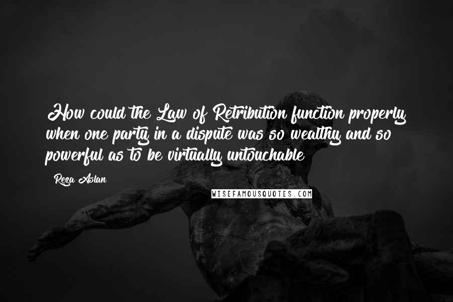 Reza Aslan Quotes: How could the Law of Retribution function properly when one party in a dispute was so wealthy and so powerful as to be virtually untouchable?