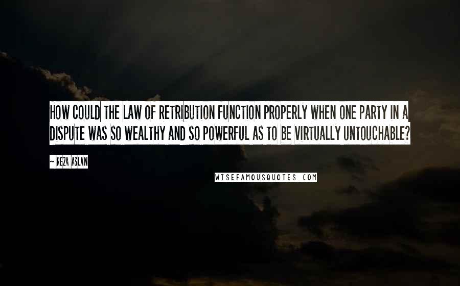 Reza Aslan Quotes: How could the Law of Retribution function properly when one party in a dispute was so wealthy and so powerful as to be virtually untouchable?