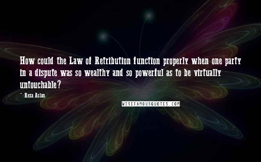 Reza Aslan Quotes: How could the Law of Retribution function properly when one party in a dispute was so wealthy and so powerful as to be virtually untouchable?