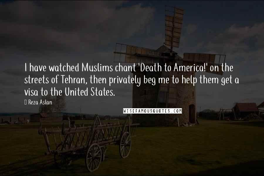 Reza Aslan Quotes: I have watched Muslims chant 'Death to America!' on the streets of Tehran, then privately beg me to help them get a visa to the United States.