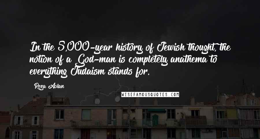 Reza Aslan Quotes: In the 5,000-year history of Jewish thought, the notion of a God-man is completely anathema to everything Judaism stands for.