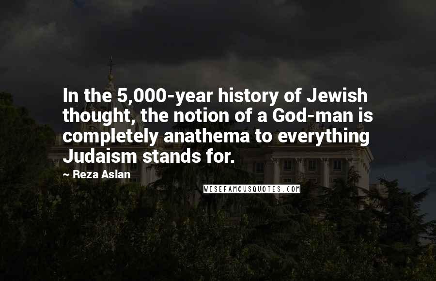 Reza Aslan Quotes: In the 5,000-year history of Jewish thought, the notion of a God-man is completely anathema to everything Judaism stands for.