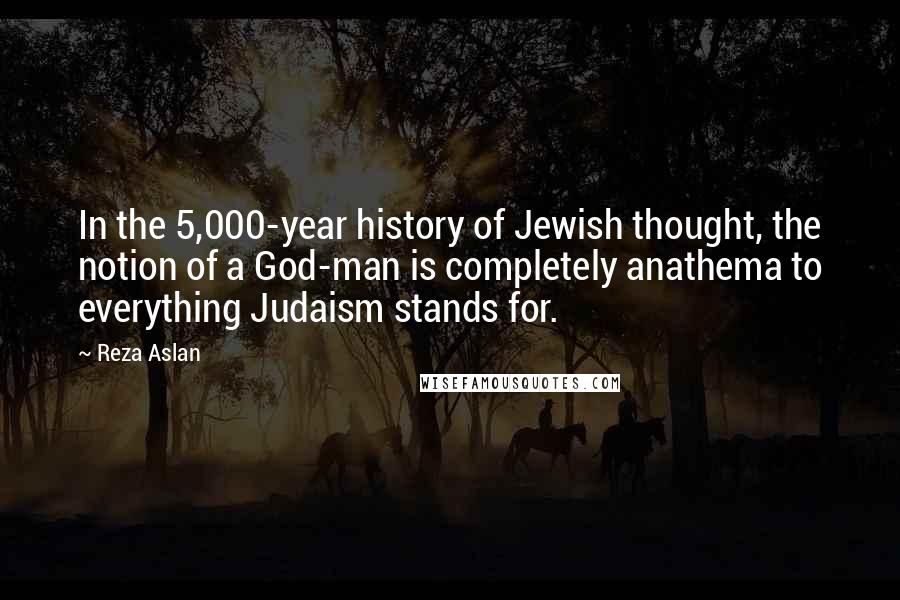 Reza Aslan Quotes: In the 5,000-year history of Jewish thought, the notion of a God-man is completely anathema to everything Judaism stands for.