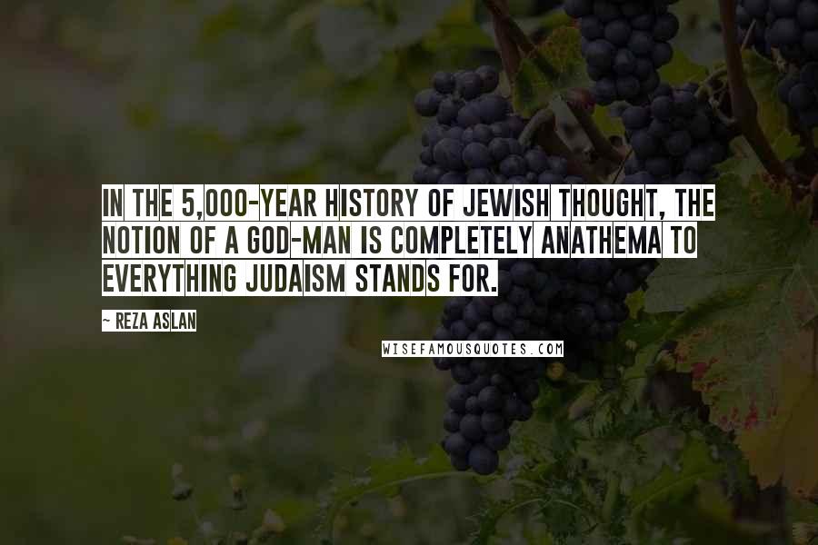 Reza Aslan Quotes: In the 5,000-year history of Jewish thought, the notion of a God-man is completely anathema to everything Judaism stands for.