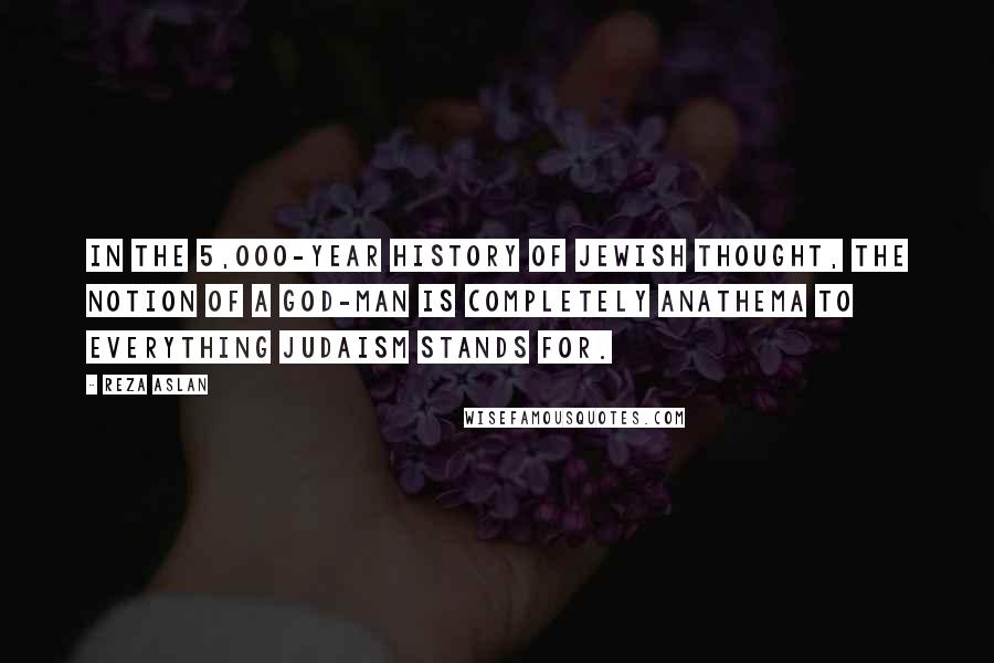 Reza Aslan Quotes: In the 5,000-year history of Jewish thought, the notion of a God-man is completely anathema to everything Judaism stands for.