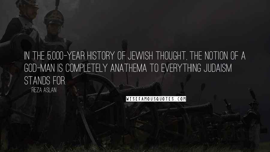 Reza Aslan Quotes: In the 5,000-year history of Jewish thought, the notion of a God-man is completely anathema to everything Judaism stands for.