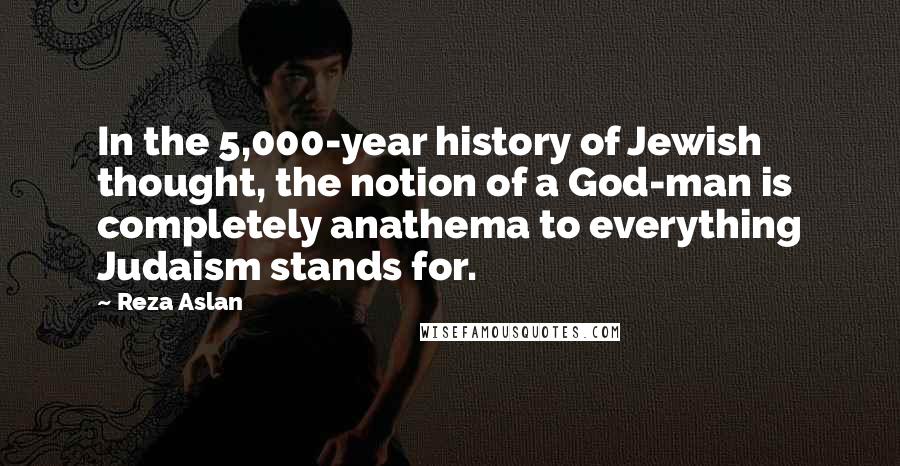 Reza Aslan Quotes: In the 5,000-year history of Jewish thought, the notion of a God-man is completely anathema to everything Judaism stands for.