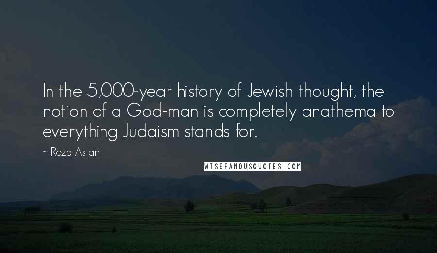 Reza Aslan Quotes: In the 5,000-year history of Jewish thought, the notion of a God-man is completely anathema to everything Judaism stands for.