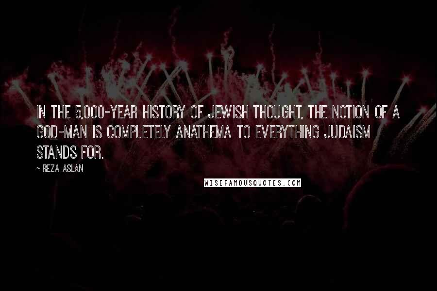 Reza Aslan Quotes: In the 5,000-year history of Jewish thought, the notion of a God-man is completely anathema to everything Judaism stands for.